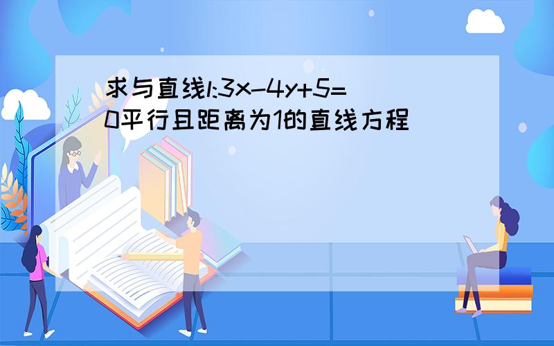 求与直线l:3x-4y+5=0平行且距离为1的直线方程