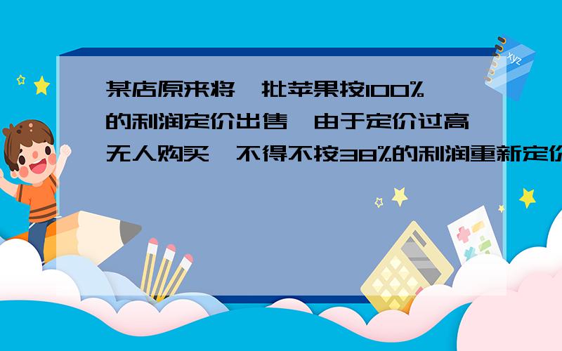 某店原来将一批苹果按100%的利润定价出售,由于定价过高无人购买,不得不按38%的利润重新定价,这样出售了其中的40%.此时,因害怕剩余的水果腐烂,不得不再次降价,出售了剩余的全部水果,实际