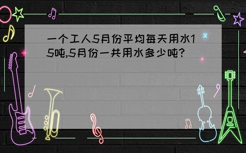 一个工人5月份平均每天用水15吨,5月份一共用水多少吨?