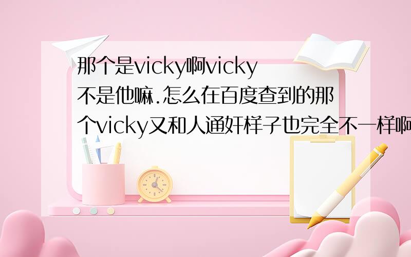 那个是vicky啊vicky不是他嘛.怎么在百度查到的那个vicky又和人通奸样子也完全不一样啊?怎么回事哦··就算长大了样子应该一样才对啊那是谁和人通奸啊?我挺喜欢他的啊!（指上面那个）