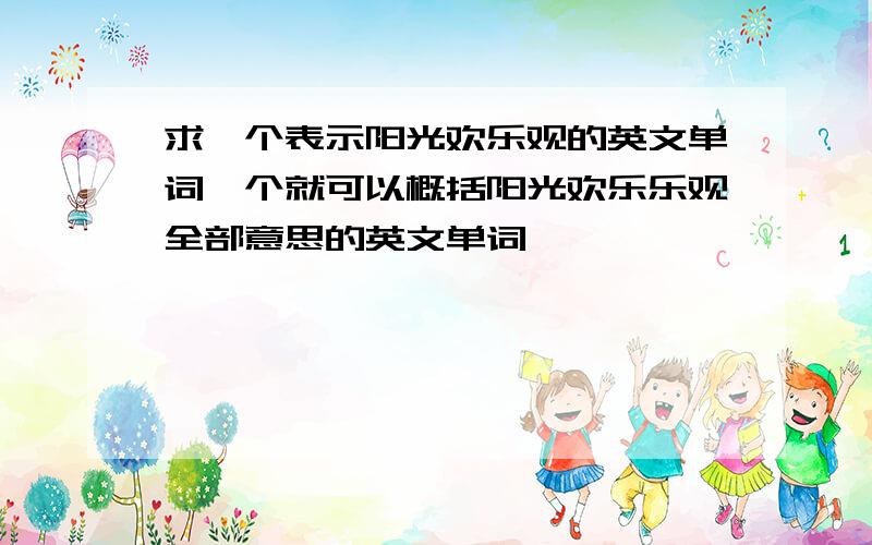 求一个表示阳光欢乐观的英文单词一个就可以概括阳光欢乐乐观全部意思的英文单词