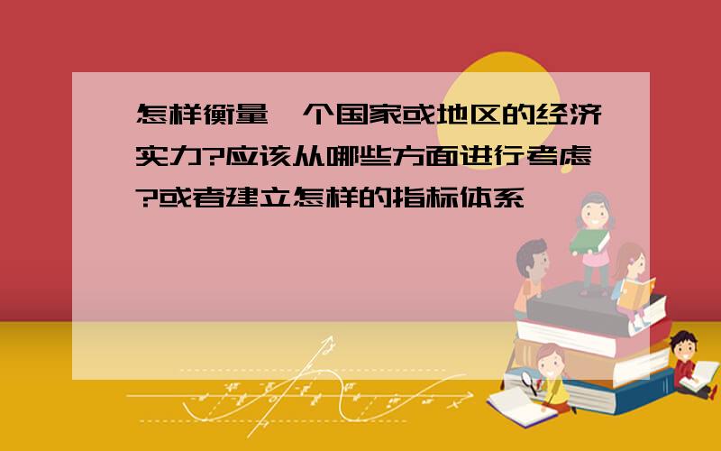 怎样衡量一个国家或地区的经济实力?应该从哪些方面进行考虑?或者建立怎样的指标体系