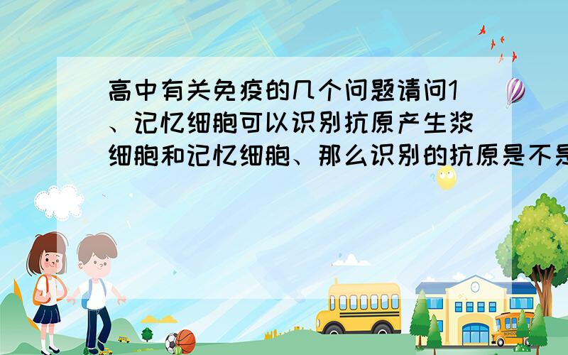 高中有关免疫的几个问题请问1、记忆细胞可以识别抗原产生浆细胞和记忆细胞、那么识别的抗原是不是被吞噬细胞处理过的把抗原决定簇暴漏的抗原?2、抗体可以识别抗原、识别的是暴露出