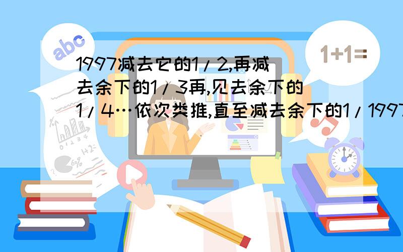 1997减去它的1/2,再减去余下的1/3再,见去余下的1/4…依次类推,直至减去余下的1/1997,最后的答案是多少