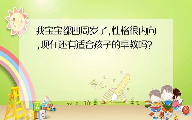 我宝宝都四周岁了,性格很内向,现在还有适合孩子的早教吗?