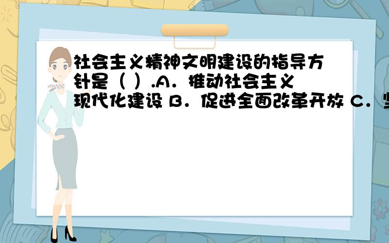 社会主义精神文明建设的指导方针是（ ）.A．推动社会主义现代化建设 B．促进全面改革开放 C．坚持四项基多选并做出解释还有D是：抓好经济建设,精神文明自然而然就上去了