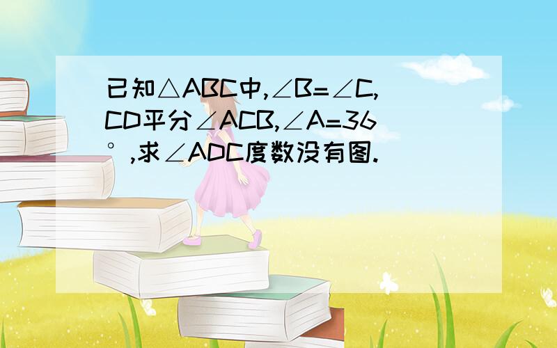 已知△ABC中,∠B=∠C,CD平分∠ACB,∠A=36°,求∠ADC度数没有图.