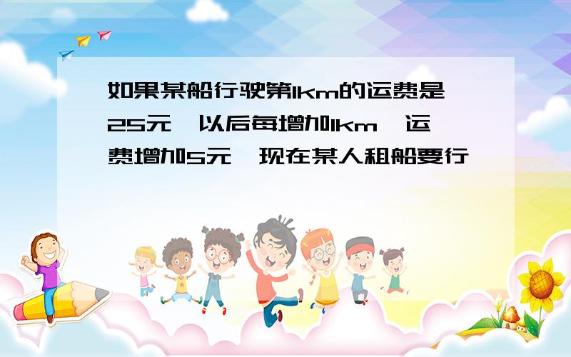 如果某船行驶第1km的运费是25元,以后每增加1km,运费增加5元,现在某人租船要行