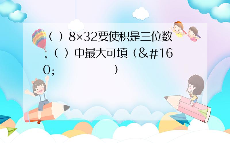 （ ）8×32要使积是三位数,（ ）中最大可填（       ）