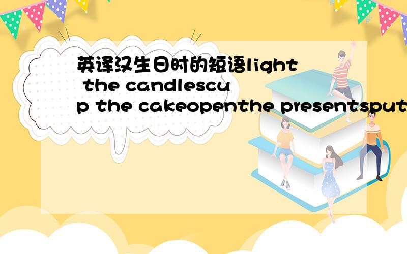 英译汉生日时的短语light the candlescup the cakeopenthe presentsput the candles on the cakeblow out the candleseat the cakemake a wishclose eyessing the birthdaysong可以的话请给排序.