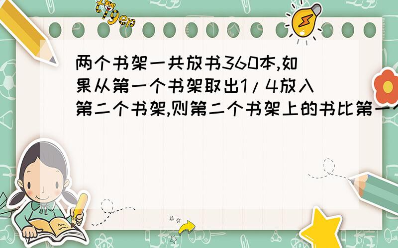 两个书架一共放书360本,如果从第一个书架取出1/4放入第二个书架,则第二个书架上的书比第一个多2/9,第一书架原有多少本书?（用方程）商店有苹果200箱,梨120箱,分别取出相等的数量去卖,所剩