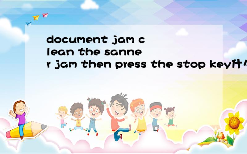 document jam clean the sanner jam then press the stop key什么意思?