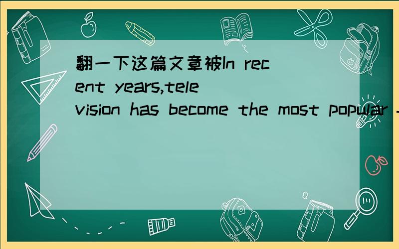 翻一下这篇文章被In recent years,television has become the most popular form of entertainment—almost every family has a television now.Television has brought people much pleasure and information.On television,people can watch Olympic games,t