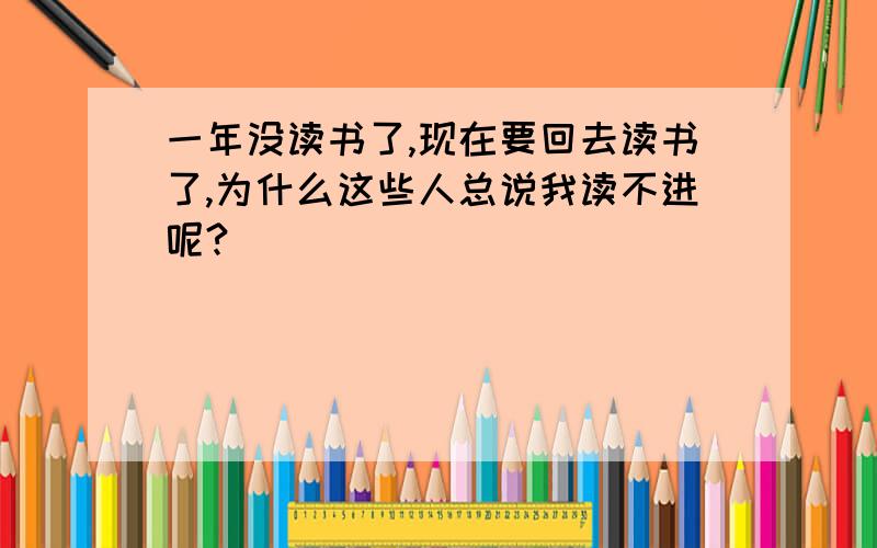 一年没读书了,现在要回去读书了,为什么这些人总说我读不进呢?