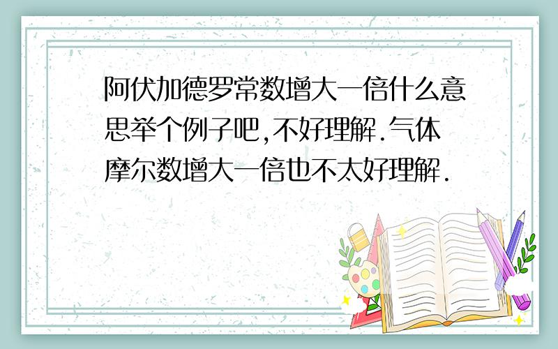 阿伏加德罗常数增大一倍什么意思举个例子吧,不好理解.气体摩尔数增大一倍也不太好理解.