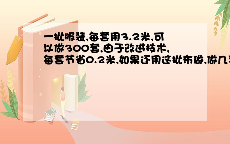 一批服装,每套用3.2米,可以做300套,由于改进技术,每套节省0.2米,如果还用这批布做,做几套