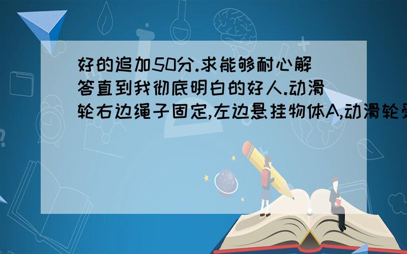 好的追加50分.求能够耐心解答直到我彻底明白的好人.动滑轮右边绳子固定,左边悬挂物体A,动滑轮受拉力F作用将物体A匀速提高2m,则动滑轮升高         m,动滑轮这种使用方法的好处是        （填