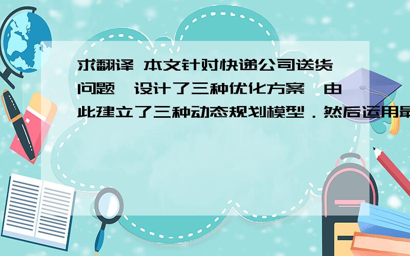 求翻译 本文针对快递公司送货问题,设计了三种优化方案,由此建立了三种动态规划模型．然后运用最优化原