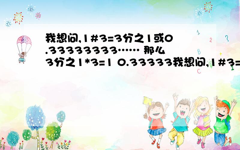 我想问,1#3=3分之1或0.33333333…… 那么3分之1*3=1 0.33333我想问,1#3=3分之1或0.33333333…… 那么3分之1*3=1 0.333333……*3=0.9999999999…… 为什么两个不一样呢?