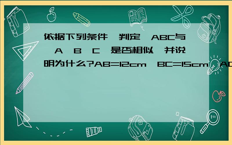 依据下列条件,判定△ABC与△A'B'C'是否相似,并说明为什么?AB=12cm,BC=15cm,AC=24cm,A'B'=20cm,B'C'=40cm,A'C'=25cm