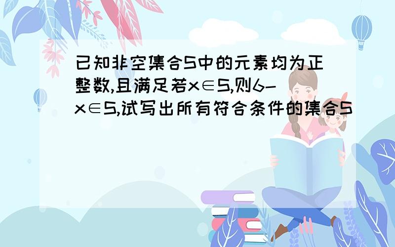 已知非空集合S中的元素均为正整数,且满足若x∈S,则6-x∈S,试写出所有符合条件的集合S