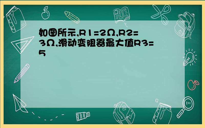 如图所示,R1=2Ω,R2=3Ω,滑动变阻器最大值R3=5