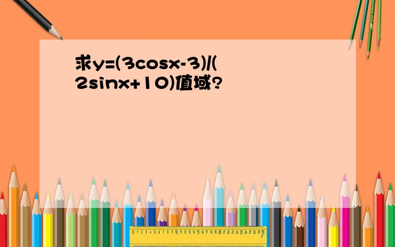 求y=(3cosx-3)/(2sinx+10)值域?