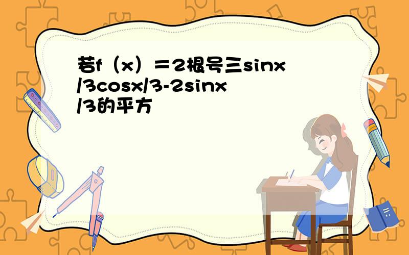 若f（x）＝2根号三sinx/3cosx/3-2sinx/3的平方