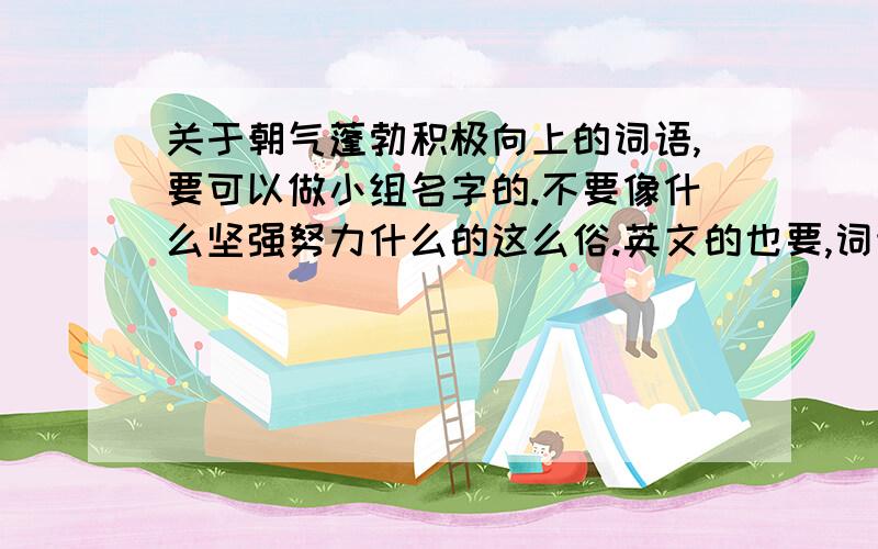 关于朝气蓬勃积极向上的词语,要可以做小组名字的.不要像什么坚强努力什么的这么俗.英文的也要,词语最好三个字的.