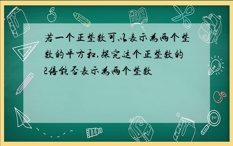 若一个正整数可以表示为两个整数的平方和,探究这个正整数的2倍能否表示为两个整数