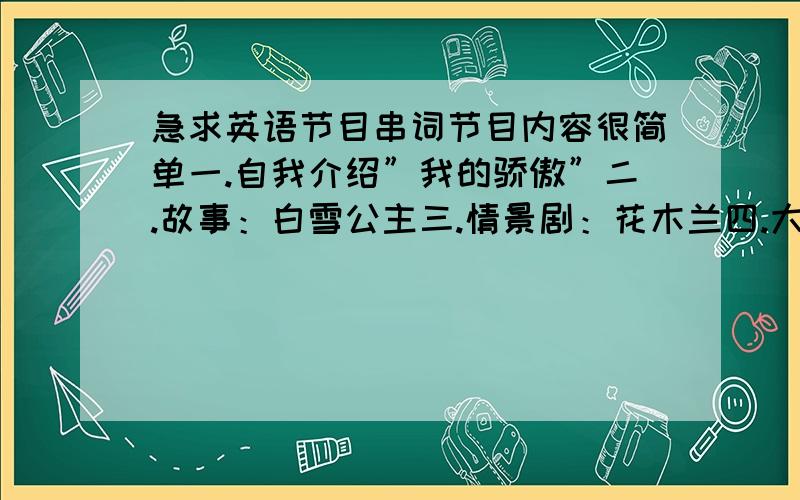 急求英语节目串词节目内容很简单一.自我介绍”我的骄傲”二.故事：白雪公主三.情景剧：花木兰四.大合唱