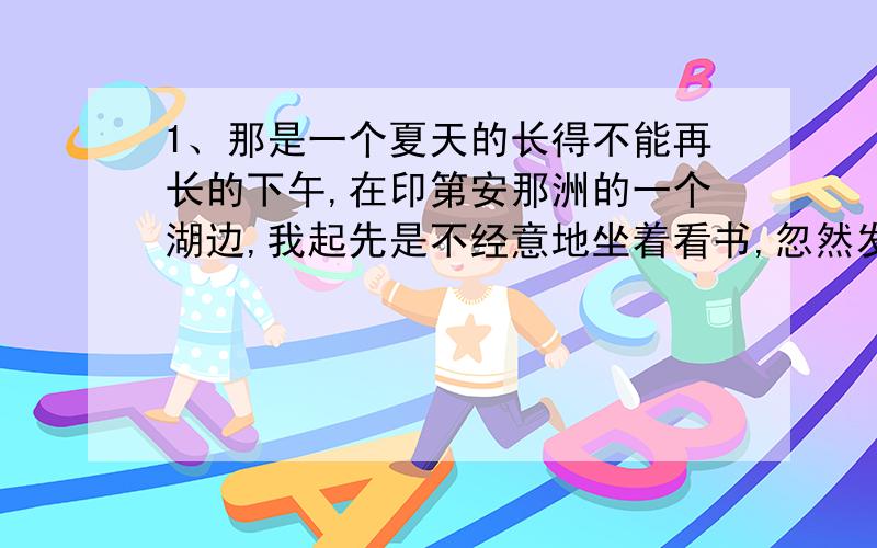 1、那是一个夏天的长得不能再长的下午,在印第安那洲的一个湖边,我起先是不经意地坐着看书,忽然发现湖边有几棵树正在飘散一些白色大的纤维,大团大团的,像棉花似的的,有些飘到草地上,