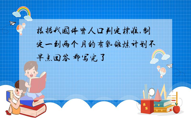 根据我国体育人口判定标准,制定一到两个月的有氧锻炼计划不早点回答 都写完了