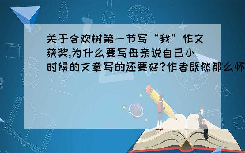 关于合欢树第一节写“我”作文获奖,为什么要写母亲说自己小时候的文章写的还要好?作者既然那么怀念母亲,可为什么就不去母亲住过的小院儿去看看,既然合欢树给作者如此深的印象和影响