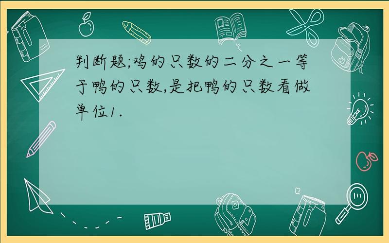 判断题;鸡的只数的二分之一等于鸭的只数,是把鸭的只数看做单位1.