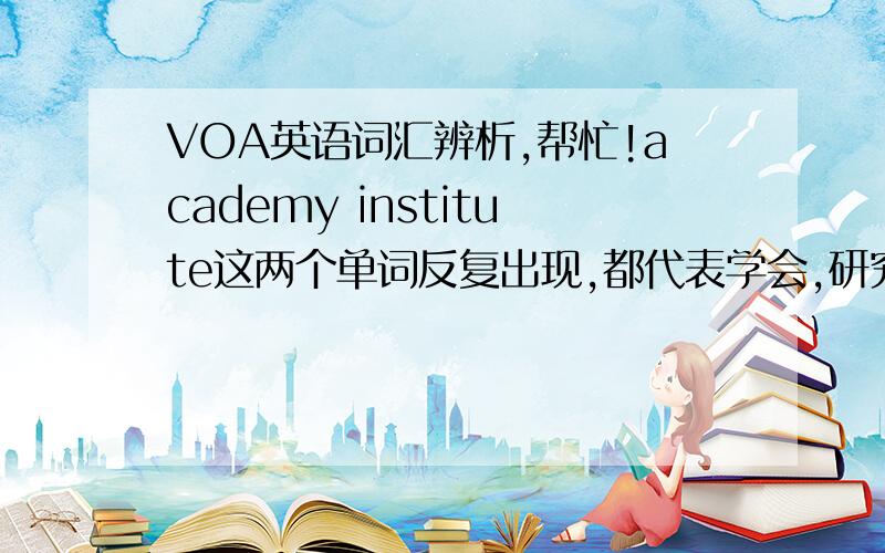 VOA英语词汇辨析,帮忙!academy institute这两个单词反复出现,都代表学会,研究组织,有什么区别吗?对，没错，两个回答的都是正确的，institute范围更广