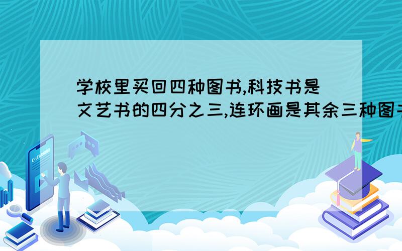 ⋯⋯学校里买回四种图书,科技书是文艺书的四分之三,连环画是其余三种图书的三分之一,史地书是其余三种图书的四分之一,史地书比文艺书少八十本,那么买回四种书共多少本?急⋯&