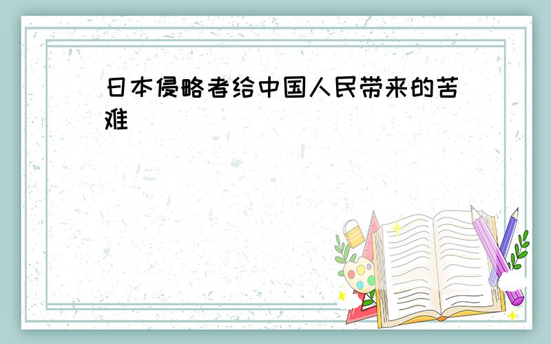 日本侵略者给中国人民带来的苦难