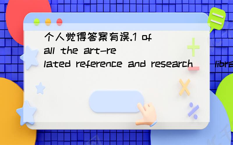 个人觉得答案有误.1 of all the art-related reference and research ( library )in North America,( that of )the Metropolian Museum of a Art in NYK city is (among) the largest and( most complete).2 In 1923 Alice Paul( began campain )to promote (th