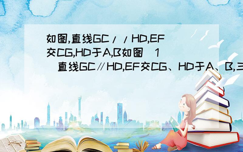 如图,直线GC//HD,EF交CG,HD于A,B如图（1）直线GC∥HD,EF交CG、HD于A、B,三条直线把EF右侧的平面分成①、②、③三个区域,（规定：直线上各点不属于任何区域）．将一个透明的直角三角尺放置在该