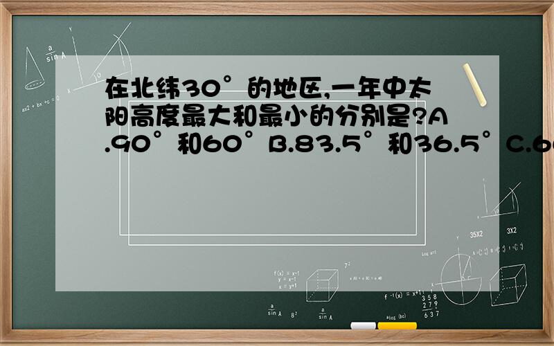 在北纬30°的地区,一年中太阳高度最大和最小的分别是?A.90°和60°B.83.5°和36.5°C.66.5°和23.5°D.90°和66.5°