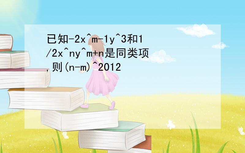 已知-2x^m-1y^3和1/2x^ny^m+n是同类项,则(n-m)^2012