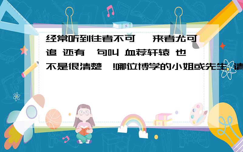 经常听到往者不可谏 来者尤可追 还有一句叫 血荐轩辕 也不是很清楚噎!哪位博学的小姐或先生 请赐教!呵呵!能全面深刻一点吗?