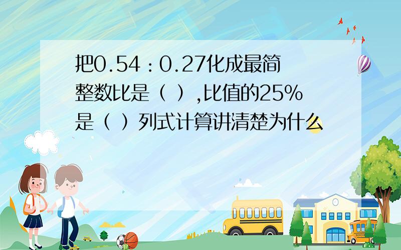 把0.54：0.27化成最简整数比是（ ）,比值的25%是（ ）列式计算讲清楚为什么