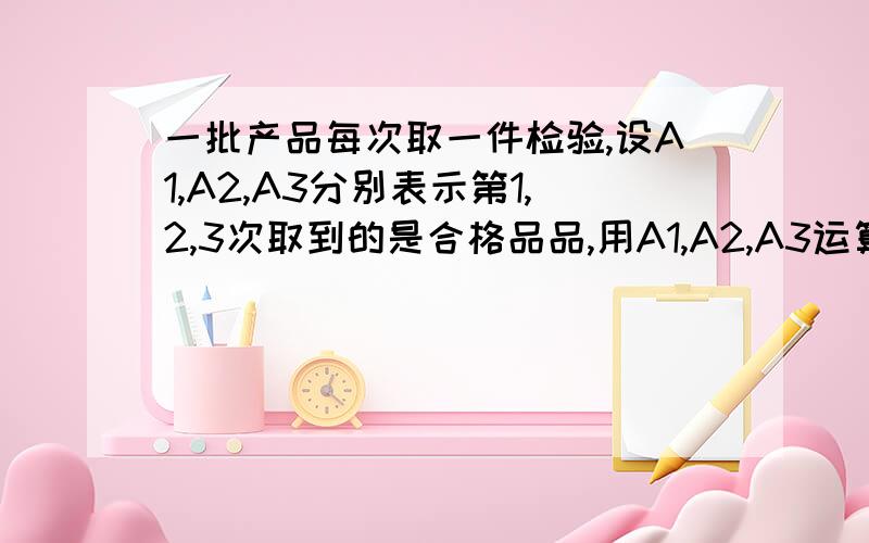 一批产品每次取一件检验,设A1,A2,A3分别表示第1,2,3次取到的是合格品品,用A1,A2,A3运算表示下列事件3次中至少有2次取到合格品怎么表示?