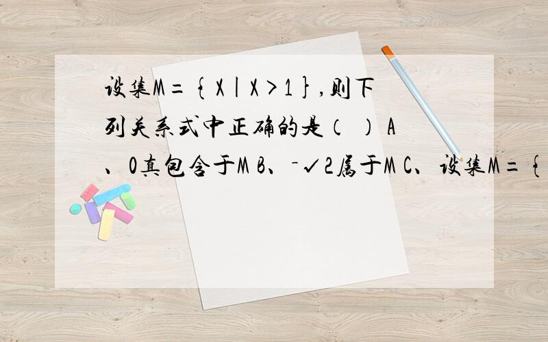 设集M={X|X>1},则下列关系式中正确的是（ ） A、0真包含于M B、－√2属于M C、设集M={X|X>1},则下列关系式中正确的是（   ） A、0真包含于M B、－√2属于M C、空集属于M D、{0}真包含于M