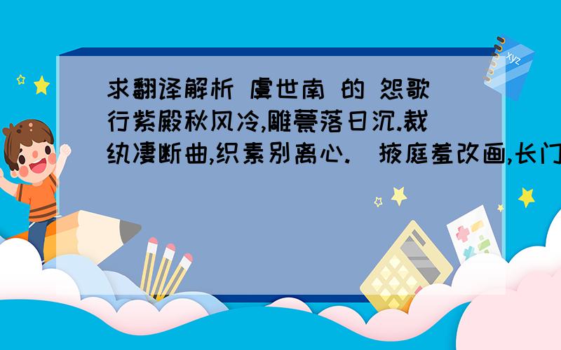 求翻译解析 虞世南 的 怨歌行紫殿秋风冷,雕甍落日沉.裁纨凄断曲,织素别离心.  掖庭羞改画,长门不惜金.宠移恩稍薄,情疏恨转深.  香销翠羽帐,弦断凤凰琴.镜前红粉歇,阶上绿苔侵.  谁言掩歌