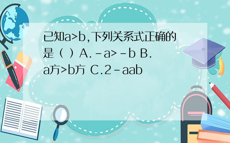 已知a>b,下列关系式正确的是（ ）A.-a>-b B.a方>b方 C.2-aab