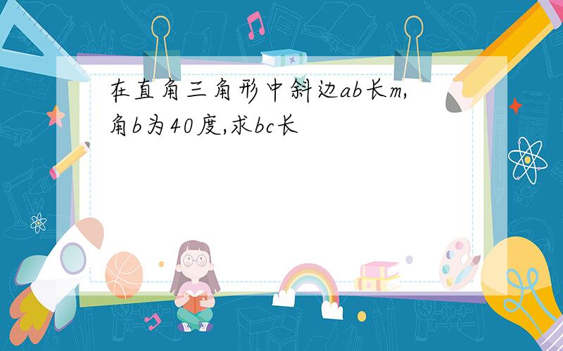 在直角三角形中斜边ab长m,角b为40度,求bc长