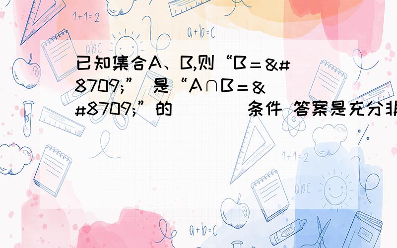 已知集合A、B,则“B＝∅” 是“A∩B＝∅”的____条件 答案是充分非必要条件 请问为什么?求解题思路过程